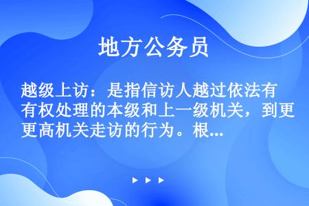 越级上访：是指信访人越过依法有权处理的本级和上一级机关，到更高机关走访的行为。根据以上定义，下列属于...