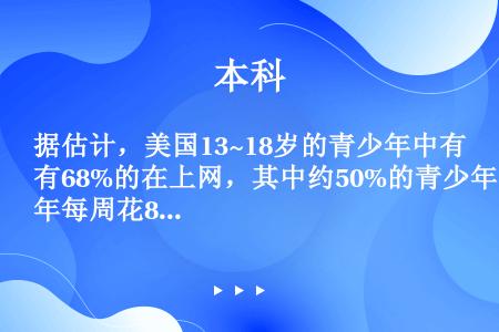 据估计，美国13~18岁的青少年中有68%的在上网，其中约50%的青少年每周花8小时上网。他们在网上...