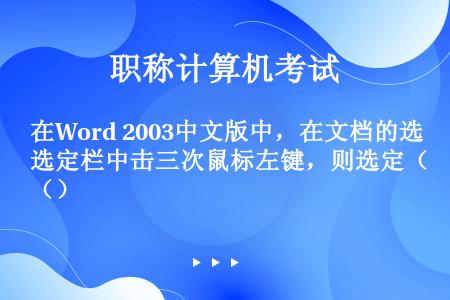 在Word 2003中文版中，在文档的选定栏中击三次鼠标左键，则选定（）
