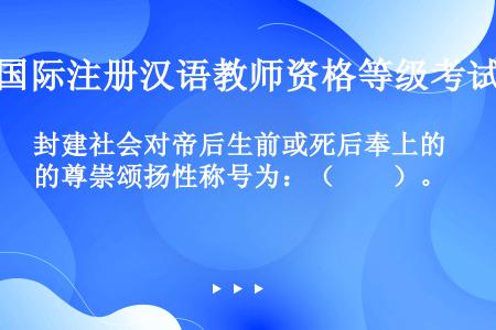 封建社会对帝后生前或死后奉上的尊崇颂扬性称号为：（　　）。