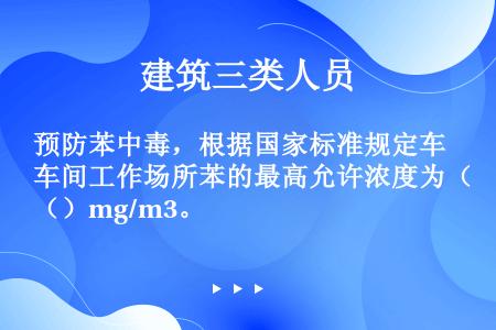 预防苯中毒，根据国家标准规定车间工作场所苯的最高允许浓度为（）mg/m3。