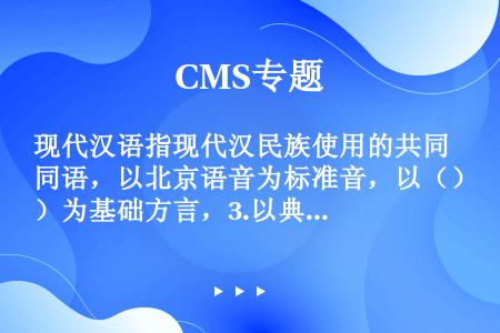 现代汉语指现代汉民族使用的共同语，以北京语音为标准音，以（）为基础方言，3.以典范的现代白话文著作为...