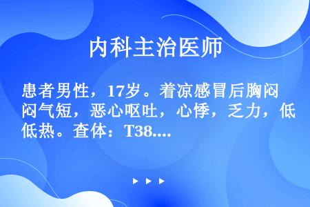 患者男性，17岁。着凉感冒后胸闷气短，恶心呕吐，心悸，乏力，低热。查体：T38.1℃，心率快，BP8...