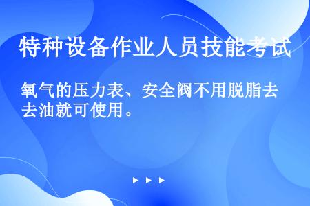 氧气的压力表、安全阀不用脱脂去油就可使用。