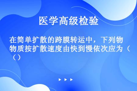 在简单扩散的跨膜转运中，下列物质按扩散速度由快到慢依次应为（）