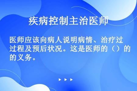 医师应该向病人说明病情、治疗过程及预后状况。这是医师的（）的义务。