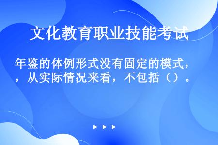 年鉴的体例形式没有固定的模式，从实际情况来看，不包括（）。