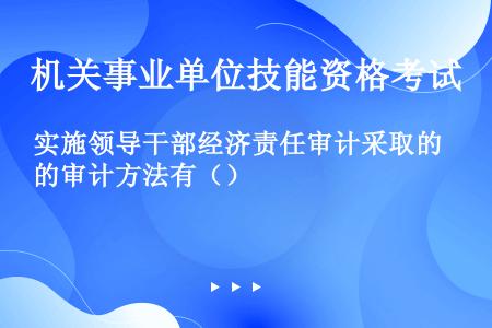 实施领导干部经济责任审计采取的审计方法有（）