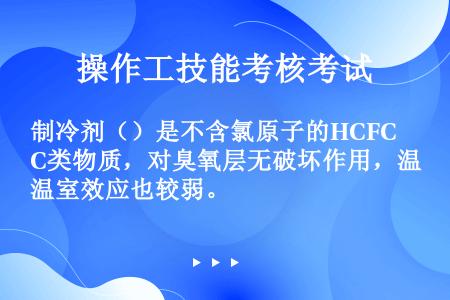 制冷剂（）是不含氯原子的HCFC类物质，对臭氧层无破坏作用，温室效应也较弱。