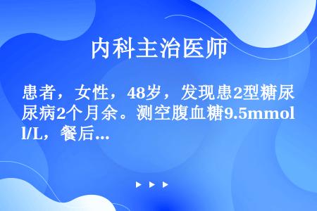 患者，女性，48岁，发现患2型糖尿病2个月余。测空腹血糖9.5mmol/L，餐后2小时12.3mmo...