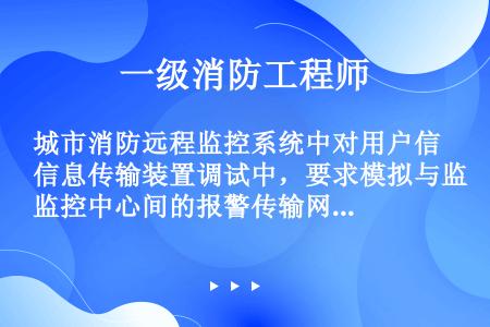 城市消防远程监控系统中对用户信息传输装置调试中，要求模拟与监控中心间的报警传输网络故障以及使传输装置...