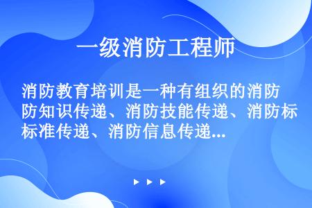 消防教育培训是一种有组织的消防知识传递、消防技能传递、消防标准传递、消防信息传递、消防理念传递、消防...