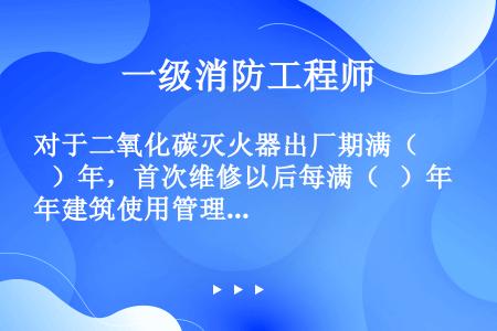 对于二氧化碳灭火器出厂期满（   ）年，首次维修以后每满（   ）年建筑使用管理单位需要分批次向灭火...