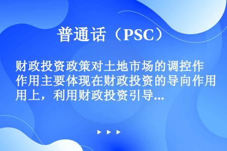 财政投资政策对土地市场的调控作用主要体现在财政投资的导向作用上，利用财政投资引导社会投资，以调整产业...