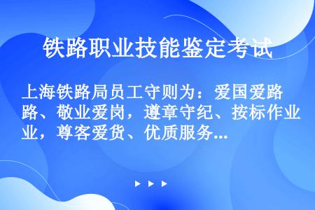 上海铁路局员工守则为：爱国爱路、敬业爱岗，遵章守纪、按标作业，尊客爱货、优质服务，增收创效、勤俭节约...