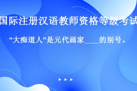 “大痴道人”是元代画家____的别号。