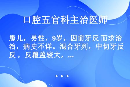 患儿，男性，9岁，因前牙反 而求治，病史不详。混合牙列，中切牙反 ，反覆盖较大，反覆 较浅，凹面型。...