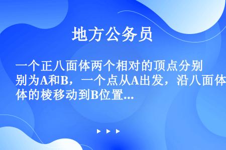 一个正八面体两个相对的顶点分别为A和B，一个点从A出发，沿八面体的棱移动到B位置，其中任何顶点最多到...