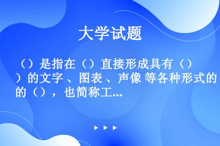 （）是指在（）直接形成具有（）的文字 、图表 、声像 等各种形式的（），也简称工程档案。