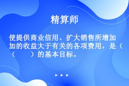 使提供商业信用、扩大销售所增加的收益大于有关的各项费用，是（　　）的基本目标。