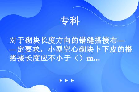 对于砌块长度方向的错缝搭接布—定要求，小型空心砌块卜下皮的搭接长度应不小于（）mm。