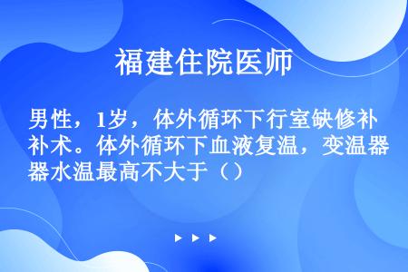 男性，1岁，体外循环下行室缺修补术。体外循环下血液复温，变温器水温最高不大于（）