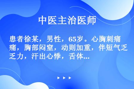 患者徐某，男性，65岁。心胸刺痛，胸部闷窒，动则加重，伴短气乏力，汗出心悸，舌体胖大，边有齿痕，舌质...