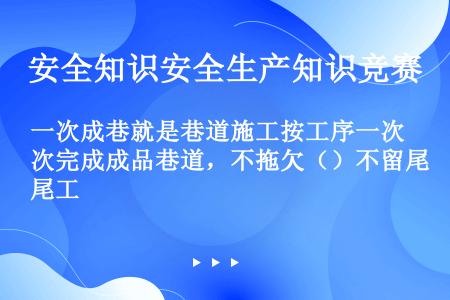 一次成巷就是巷道施工按工序一次完成成品巷道，不拖欠（）不留尾工