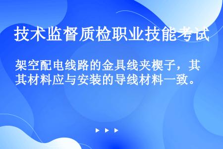 架空配电线路的金具线夹楔子，其材料应与安装的导线材料一致。