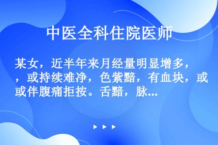 某女，近半年来月经量明显增多，或持续难净，色紫黯，有血块，或伴腹痛拒按。舌黯，脉细涩。现正值经期第2...