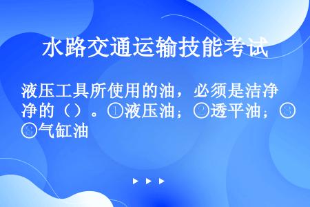 液压工具所使用的油，必须是洁净的（）。①液压油；②透平油；③气缸油