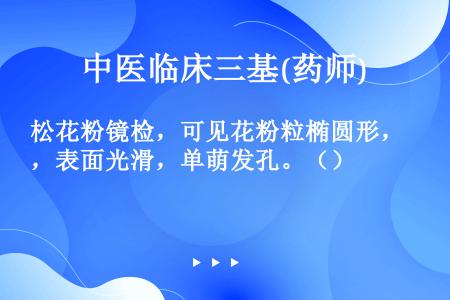 松花粉镜检，可见花粉粒椭圆形，表面光滑，单萌发孔。（）