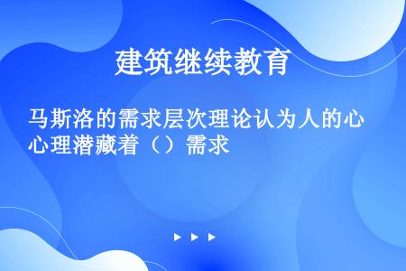 马斯洛的需求层次理论认为人的心理潜藏着（）需求