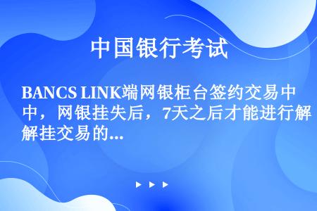 BANCS LINK端网银柜台签约交易中，网银挂失后，7天之后才能进行解挂交易的操作。
