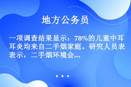 一项调查结果显示：78%的儿童中耳炎均来自二手烟家庭。研究人员表示，二手烟环境会增加空气中的不健康颗...