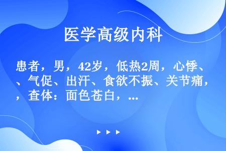 患者，男，42岁，低热2周，心悸、气促、出汗、食欲不振、关节痛，查体：面色苍白，肺清，心尖部Ⅱ级收缩...