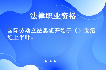 国际劳动立法思想开始于（）世纪上半叶。