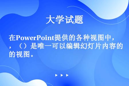 在PowerPoint提供的各种视图中，（）是唯一可以编辑幻灯片内容的视图。