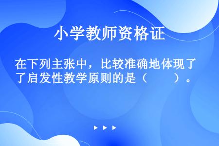 在下列主张中，比较准确地体现了启发性教学原则的是（　　）。