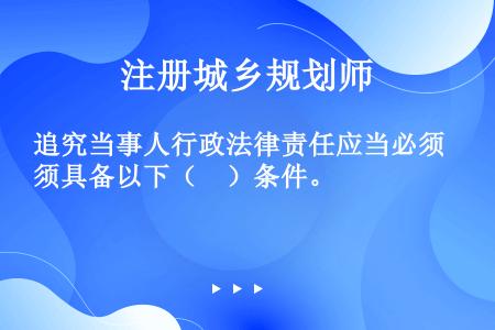 追究当事人行政法律责任应当必须具备以下（　）条件。