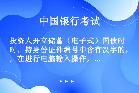 投资人开立储蓄（电子式）国债时，持身份证件编号中含有汉字的，在进行电脑输入操作，应（），同时保留证件...