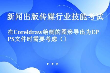 在Coreldraw绘制的图形导出为EPS文件时需要考虑（）