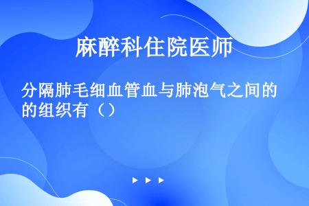 分隔肺毛细血管血与肺泡气之间的组织有（）