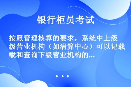 按照管理核算的要求，系统中上级营业机构（如清算中心）可以记载和查询下级营业机构的内部账。（）