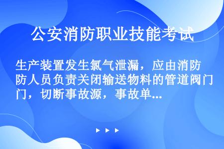 生产装置发生氯气泄漏，应由消防人员负责关闭输送物料的管道阀门，切断事故源，事故单位的工程技术人员负责...