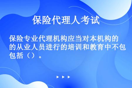 保险专业代理机构应当对本机构的从业人员进行的培训和教育中不包括（）。