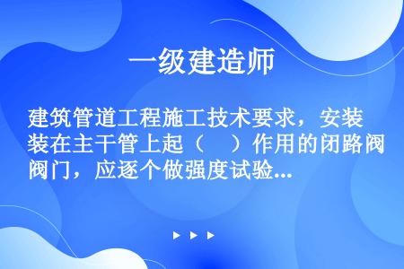 建筑管道工程施工技术要求，安装在主干管上起（　）作用的闭路阀门，应逐个做强度试验和严密性试验。