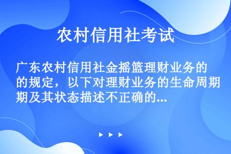 广东农村信用社金摇篮理财业务的规定，以下对理财业务的生命周期及其状态描述不正确的是（）