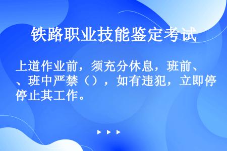 上道作业前，须充分休息，班前、班中严禁（），如有违犯，立即停止其工作。