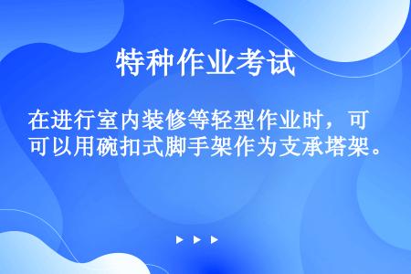 在进行室内装修等轻型作业时，可以用碗扣式脚手架作为支承塔架。